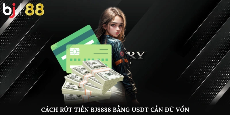Cách rút tiền BJ8888 bằng USDT cần đủ vốn