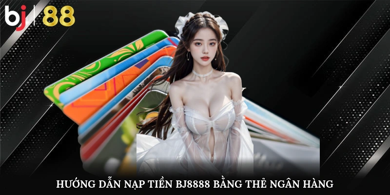 Hướng dẫn chi tiết nạp tiền BJ8888 bằng thẻ ngân hàng