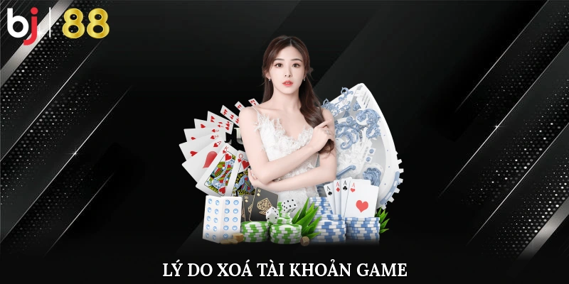 Lý do xoá tài khoản game lại phổ biến